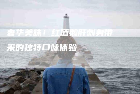奢华美味！红酒鹅肝刺身带来的独特口味体验-家政服务网