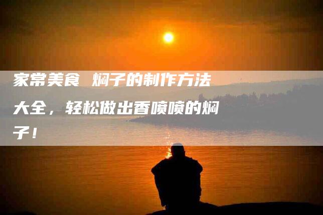 家常美食 焖子的制作方法大全，轻松做出香喷喷的焖子！-家政服务网