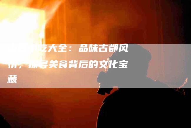 山西小吃大全：品味古都风情，探寻美食背后的文化宝藏