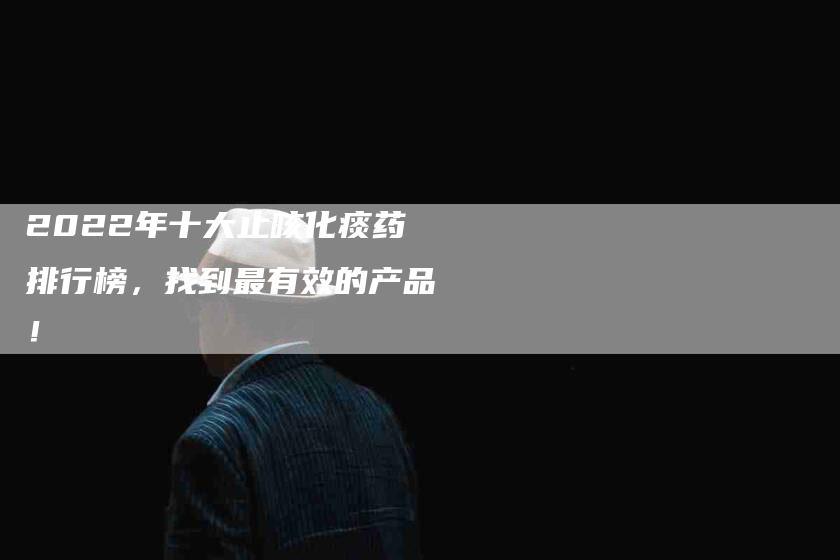 2022年十大止咳化痰药排行榜，找到最有效的产品！-家政服务网