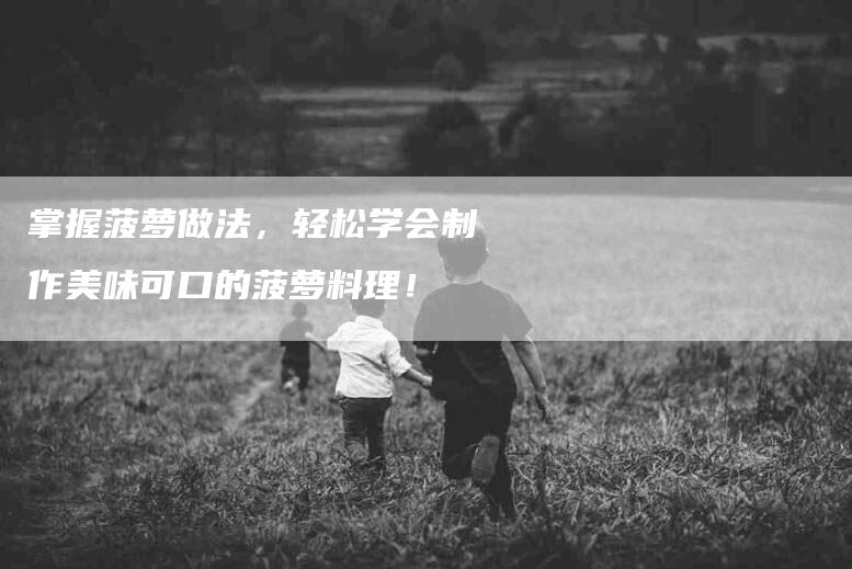 掌握菠萝做法，轻松学会制作美味可口的菠萝料理！-家政服务网