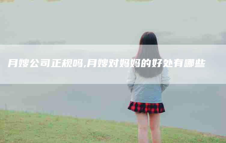 月嫂公司正规吗,月嫂对妈妈的好处有哪些