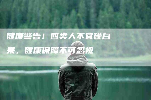 健康警告！四类人不宜碰白果，健康保障不可忽视