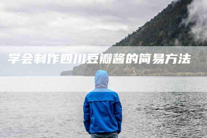学会制作四川豆瓣酱的简易方法-家政服务网