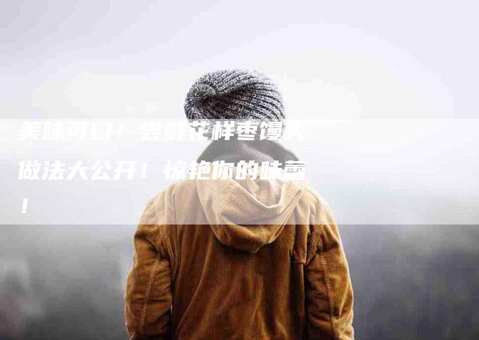 美味可口！尝鲜花样枣馒头做法大公开！惊艳你的味蕾！