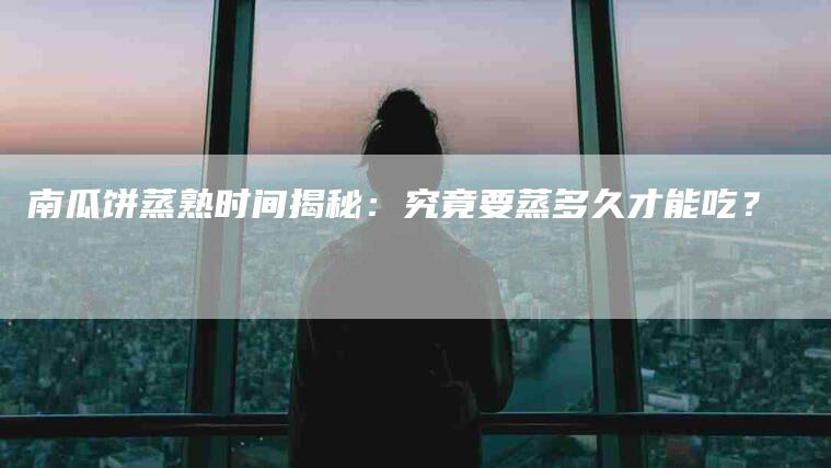 南瓜饼蒸熟时间揭秘：究竟要蒸多久才能吃？