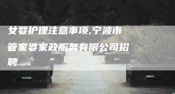 女婴护理注意事项,宁波市管家婆家政服务有限公司招聘-家政服务网