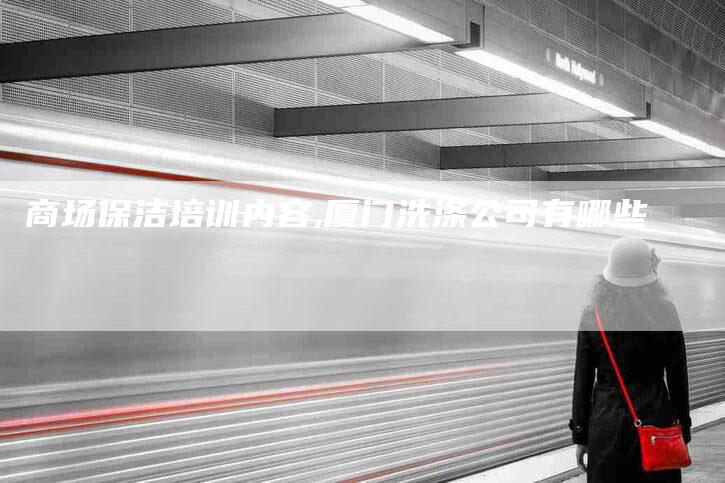 商场保洁培训内容,厦门洗涤公司有哪些-家政服务网