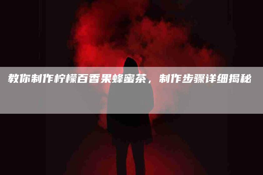 教你制作柠檬百香果蜂蜜茶，制作步骤详细揭秘
