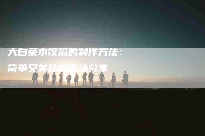 大白菜水饺馅的制作方法：简单又美味的做法分享-家政服务网
