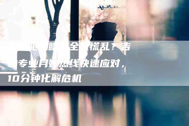 宝宝呛奶瞬间全家慌乱？吉林专业月嫂热线快速应对，10分钟化解危机