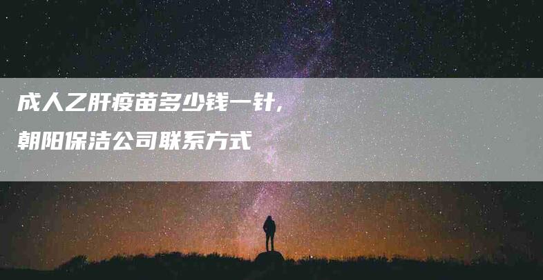 成人乙肝疫苗多少钱一针,朝阳保洁公司联系方式-家政服务网