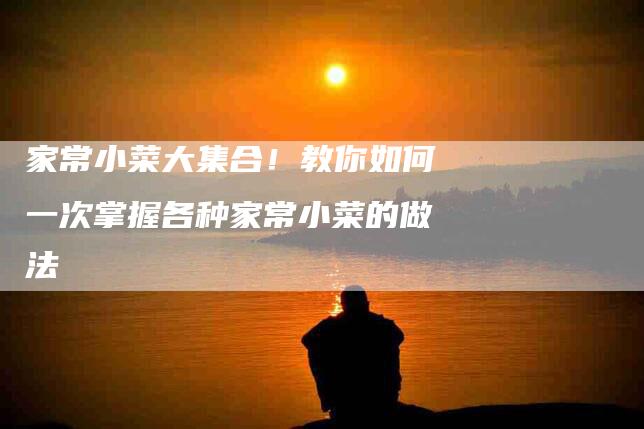 家常小菜大集合！教你如何一次掌握各种家常小菜的做法-家政服务网