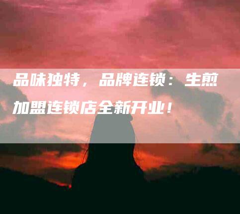 品味独特，品牌连锁：生煎加盟连锁店全新开业！-家政服务网