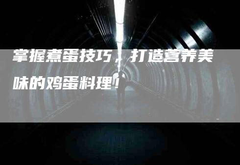 掌握煮蛋技巧，打造营养美味的鸡蛋料理！-家政服务网