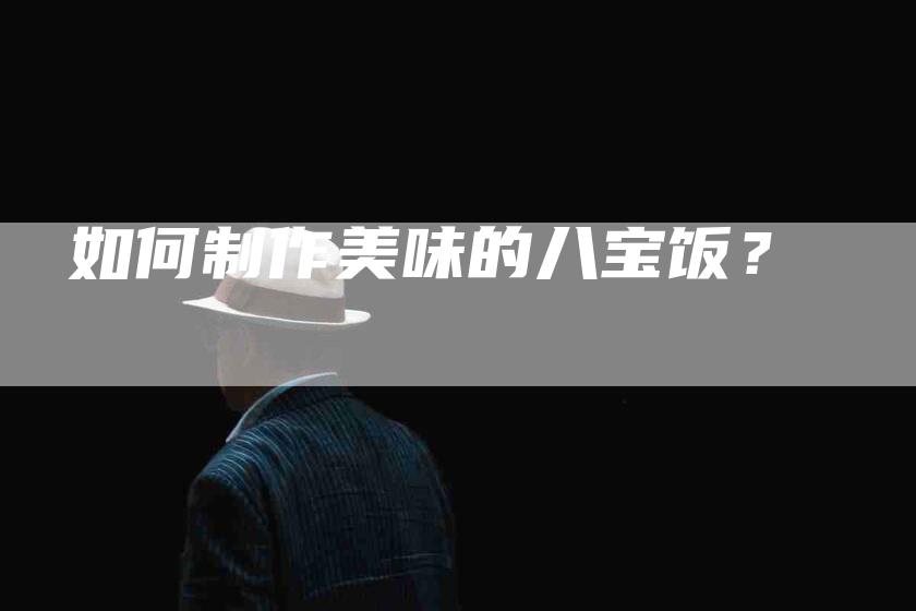 如何制作美味的八宝饭？