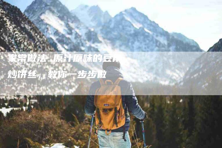 家常做法 原汁原味的豆角炒饼丝，教你一步步做-家政服务网