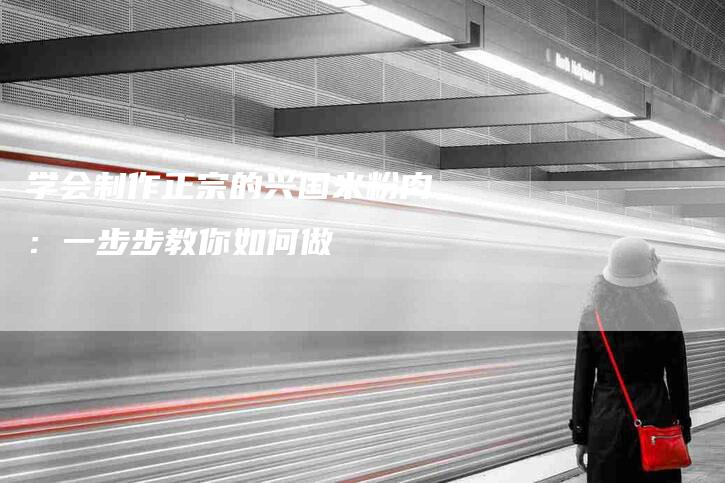 学会制作正宗的兴国米粉肉：一步步教你如何做-家政服务网