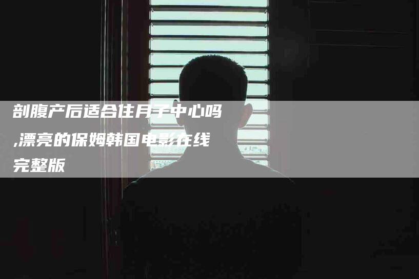 剖腹产后适合住月子中心吗,漂亮的保姆韩国电影在线完整版-家政服务网