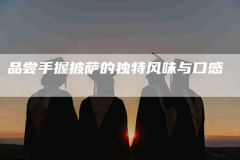 品尝手握披萨的独特风味与口感-家政服务网
