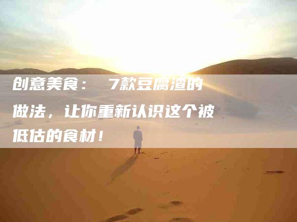 创意美食： 7款豆腐渣的做法，让你重新认识这个被低估的食材！