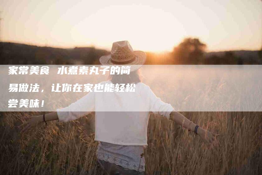 家常美食 水煮素丸子的简易做法，让你在家也能轻松尝美味！-家政服务网