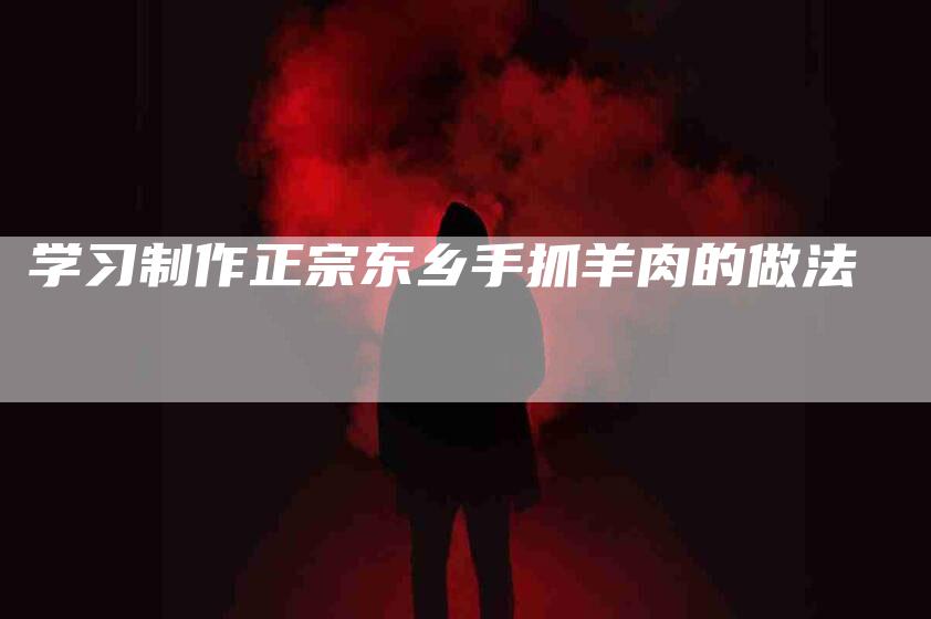 学习制作正宗东乡手抓羊肉的做法-家政服务网