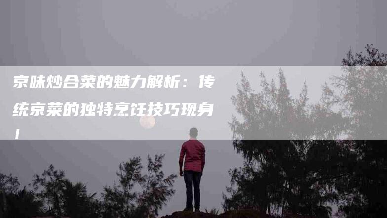 京味炒合菜的魅力解析：传统京菜的独特烹饪技巧现身！