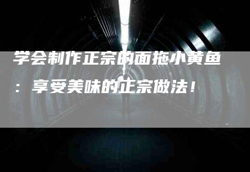 学会制作正宗的面拖小黄鱼：享受美味的正宗做法！-家政服务网