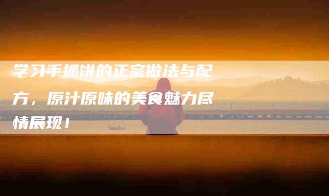 学习手抓饼的正宗做法与配方，原汁原味的美食魅力尽情展现！-家政服务网