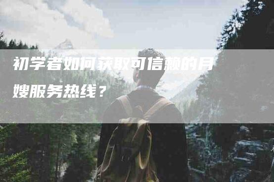 初学者如何获取可信赖的月嫂服务热线？-家政服务网