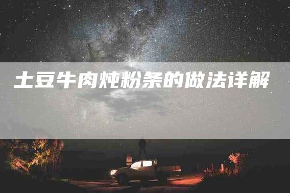 土豆牛肉炖粉条的做法详解-家政服务网