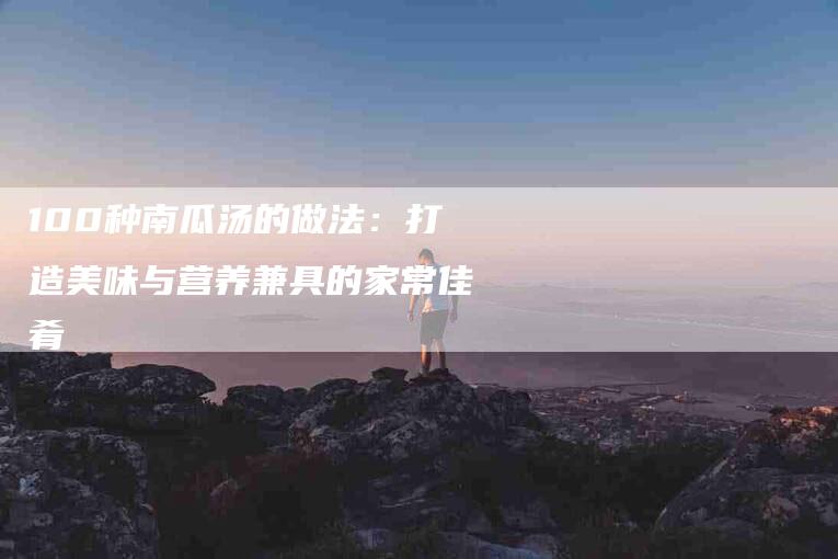 100种南瓜汤的做法：打造美味与营养兼具的家常佳肴