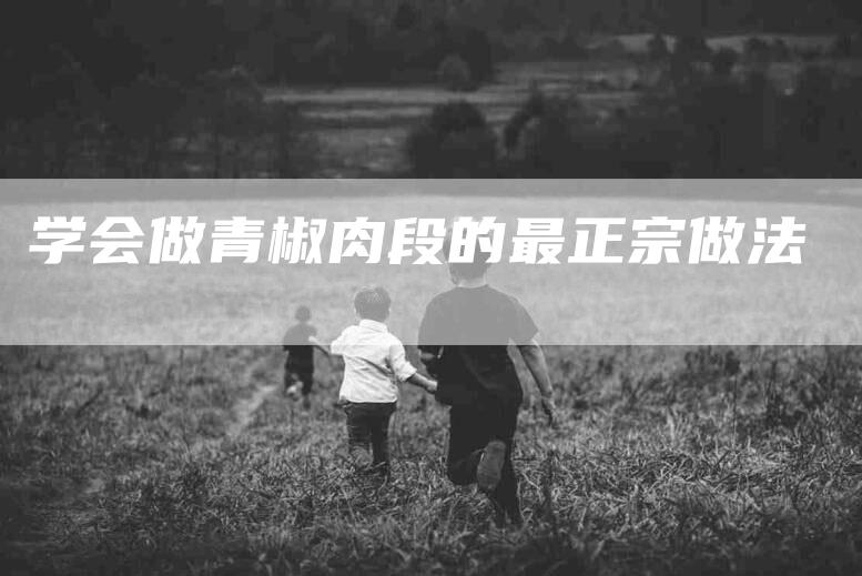 学会做青椒肉段的最正宗做法-家政服务网