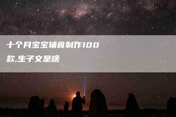 十个月宝宝辅食制作100款,生子文是啥-家政服务网