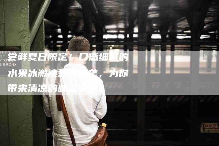 尝鲜夏日限定！口感细腻的水果冰激凌系列来袭，为你带来清凉的味蕾享受！-家政服务网