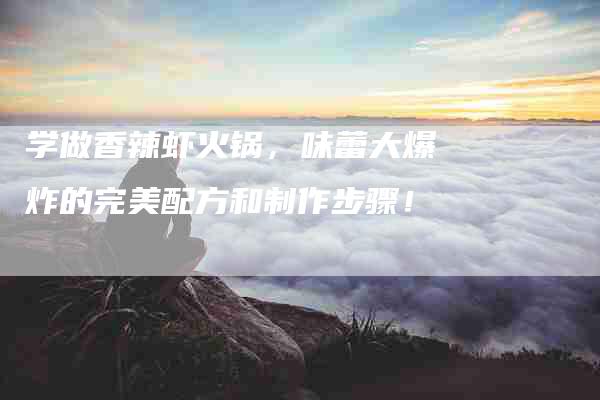 学做香辣虾火锅，味蕾大爆炸的完美配方和制作步骤！-家政服务网