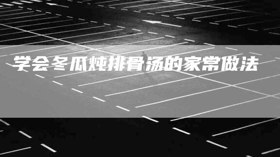 学会冬瓜炖排骨汤的家常做法-家政服务网