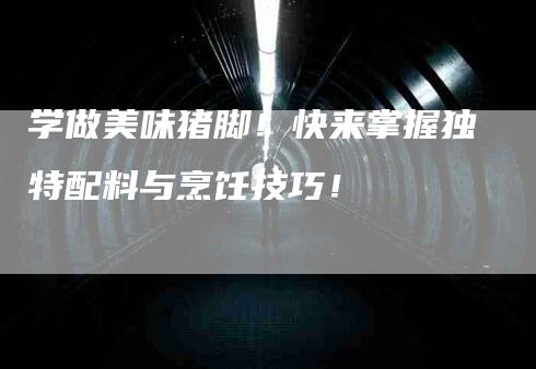 学做美味猪脚！快来掌握独特配料与烹饪技巧！-家政服务网