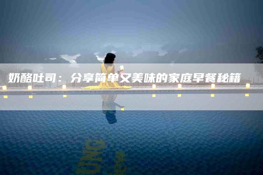 奶酪吐司：分享简单又美味的家庭早餐秘籍-家政服务网