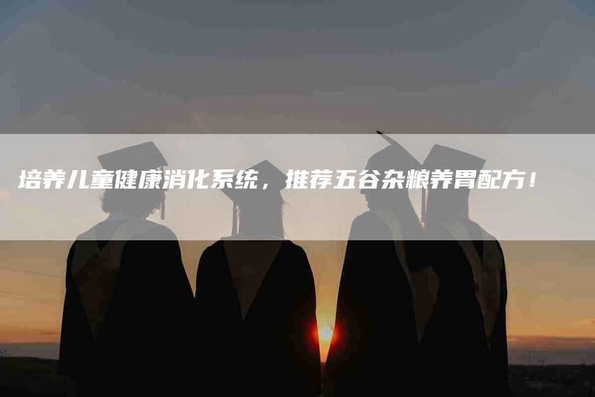 培养儿童健康消化系统，推荐五谷杂粮养胃配方！-家政服务网