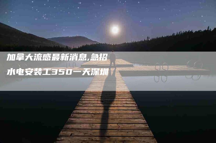 加拿大流感最新消息,急招水电安装工350一天深圳-家政服务网