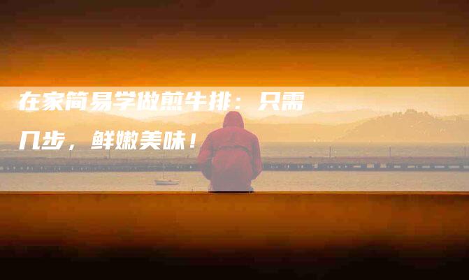 在家简易学做煎牛排：只需几步，鲜嫩美味！-家政服务网