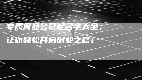 专属食品公司起名字大全,让你轻松开启创业之路!-家政服务网