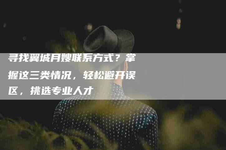 寻找翼城月嫂联系方式？掌握这三类情况，轻松避开误区，挑选专业人才