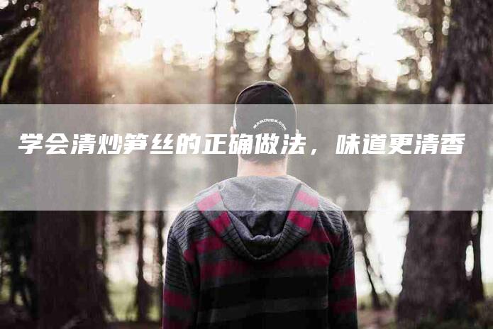 学会清炒笋丝的正确做法,味道更清香-家政服务网