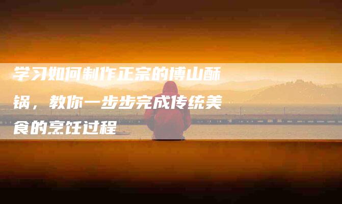 学习如何制作正宗的博山酥锅，教你一步步完成传统美食的烹饪过程