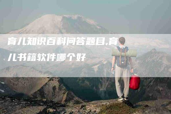 育儿知识百科问答题目,育儿书籍软件哪个好