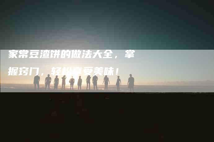 家常豆渣饼的做法大全，掌握窍门，轻松享受美味！-家政服务网