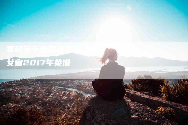 家政学专业就业薪资,家政女皇2017年菜谱